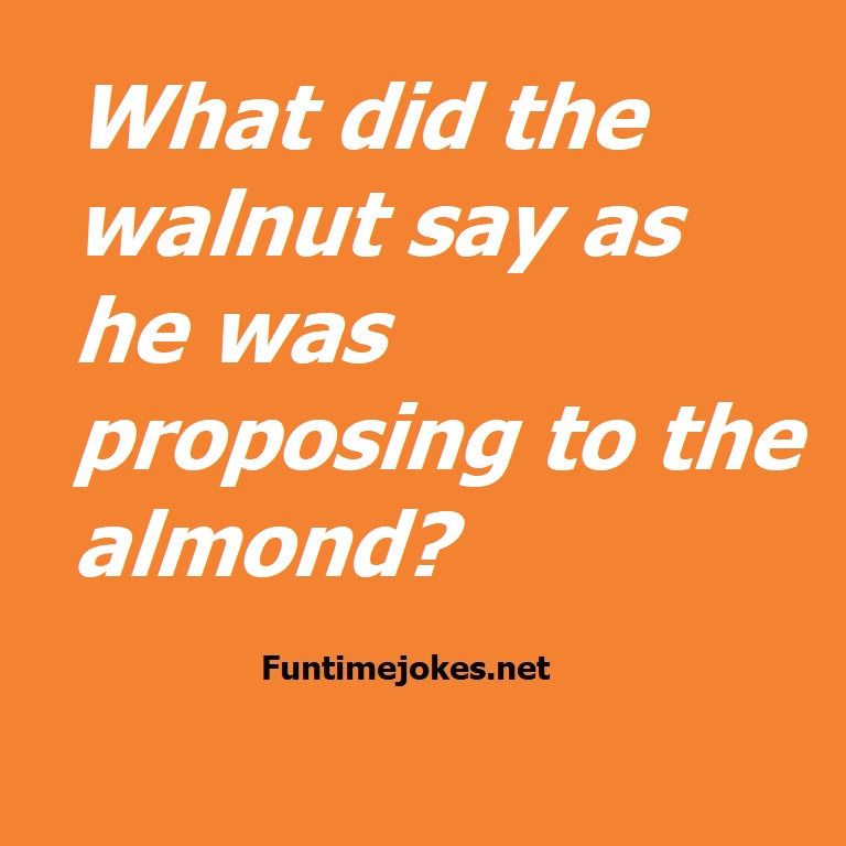 What did the walnut say as he was proposing to the almond